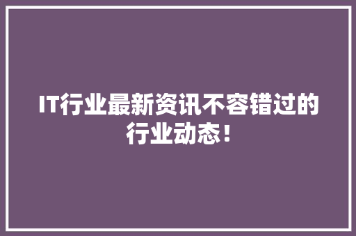 IT行业最新资讯不容错过的行业动态！ 商务信函