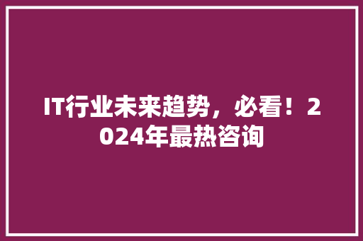 IT行业未来趋势，必看！2024年最热咨询 商务信函