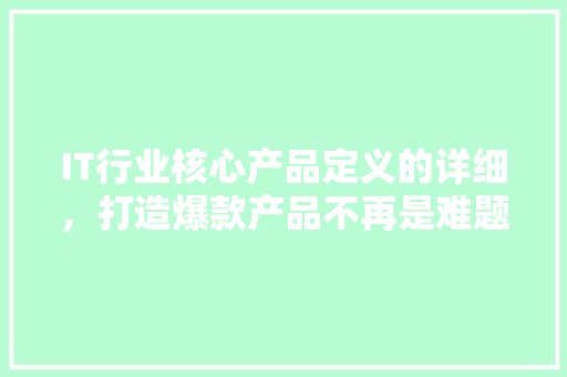IT行业核心产品定义的详细，打造爆款产品不再是难题！ 项目报告