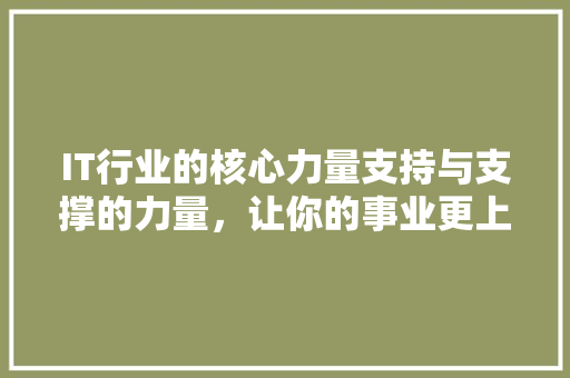 IT行业的核心力量支持与支撑的力量，让你的事业更上一层楼！ 前端技术