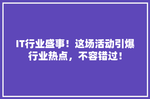 IT行业盛事！这场活动引爆行业热点，不容错过！ 响应式设计