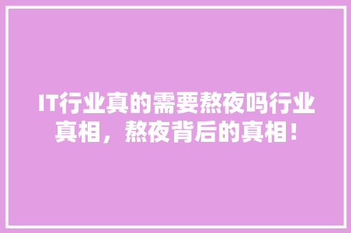 IT行业真的需要熬夜吗行业真相，熬夜背后的真相！