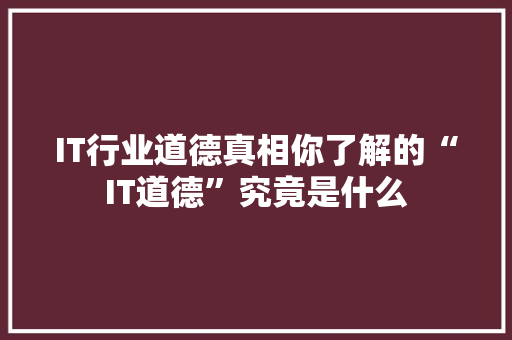 IT行业道德真相你了解的“IT道德”究竟是什么 商务信函