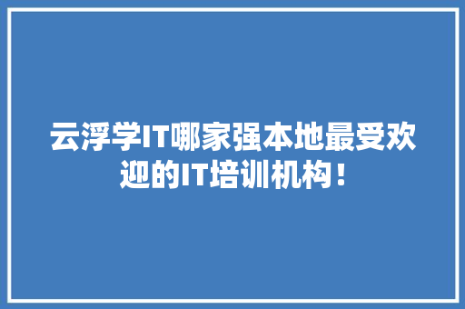 云浮学IT哪家强本地最受欢迎的IT培训机构！