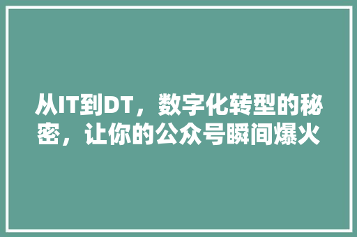 从IT到DT，数字化转型的秘密，让你的公众号瞬间爆火！ 市场营销范文