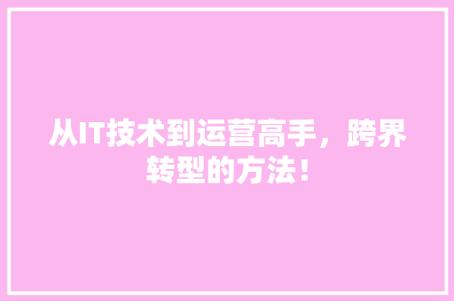 从IT技术到运营高手，跨界转型的方法！