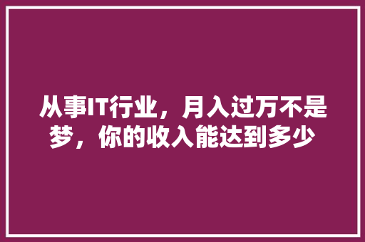 从事IT行业，月入过万不是梦，你的收入能达到多少 商务信函
