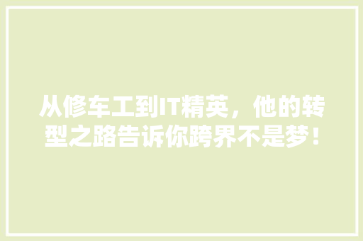 从修车工到IT精英，他的转型之路告诉你跨界不是梦！ 市场营销范文