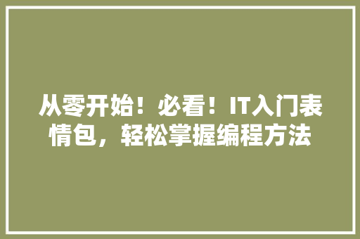 从零开始！必看！IT入门表情包，轻松掌握编程方法