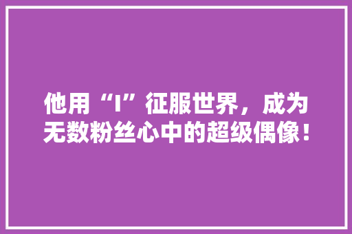 他用“I”征服世界，成为无数粉丝心中的超级偶像！
