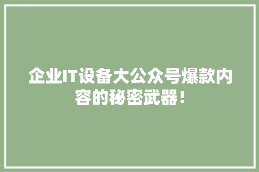 企业IT设备大公众号爆款内容的秘密武器！