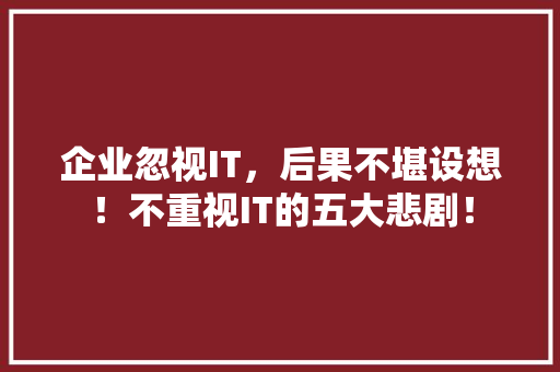 企业忽视IT，后果不堪设想！不重视IT的五大悲剧！ 缓存Redis