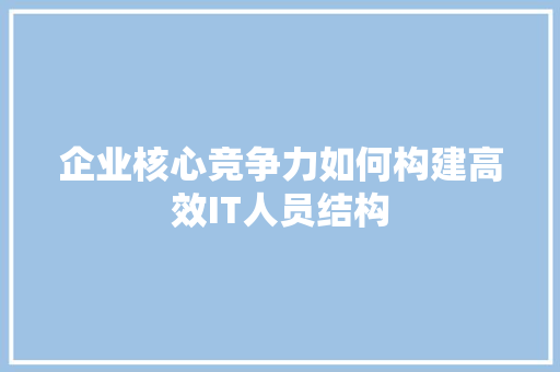 企业核心竞争力如何构建高效IT人员结构 前端技术