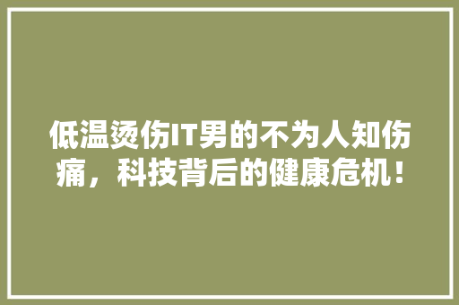 低温烫伤IT男的不为人知伤痛，科技背后的健康危机！ 后端技术