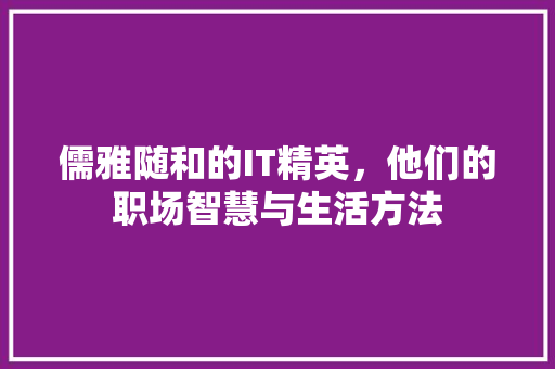 儒雅随和的IT精英，他们的职场智慧与生活方法 商务信函