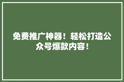免费推广神器！轻松打造公众号爆款内容！ 后端技术
