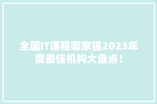 全国IT课程哪家强2023年度最佳机构大盘点！ 商务信函