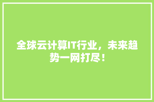 全球云计算IT行业，未来趋势一网打尽！