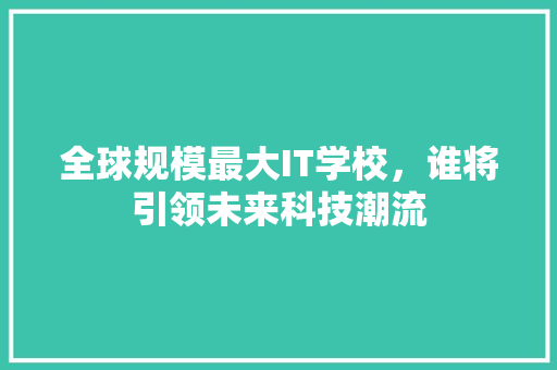 全球规模最大IT学校，谁将引领未来科技潮流 MySQL