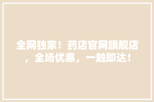 全网独家！药店官网旗舰店，全场优惠，一触即达！
