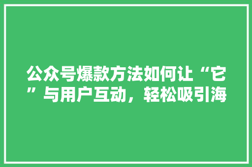 公众号爆款方法如何让“它”与用户互动，轻松吸引海量粉丝 响应式设计