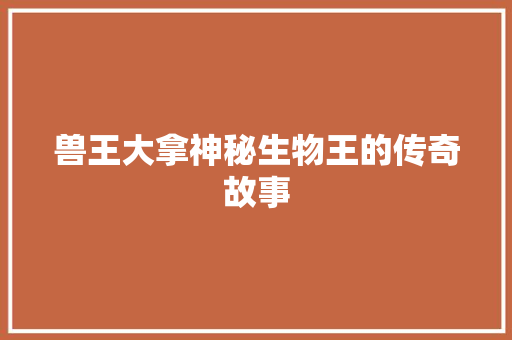 兽王大拿神秘生物王的传奇故事 商务信函