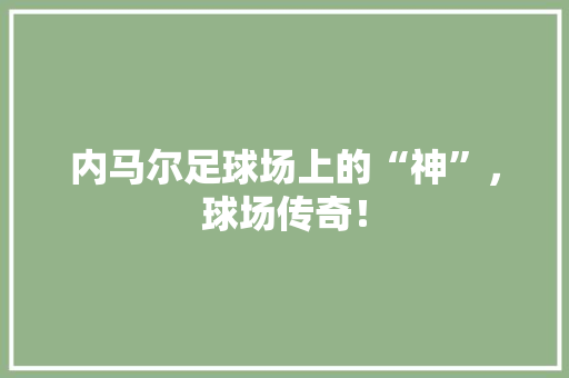内马尔足球场上的“神”，球场传奇！ 商务信函