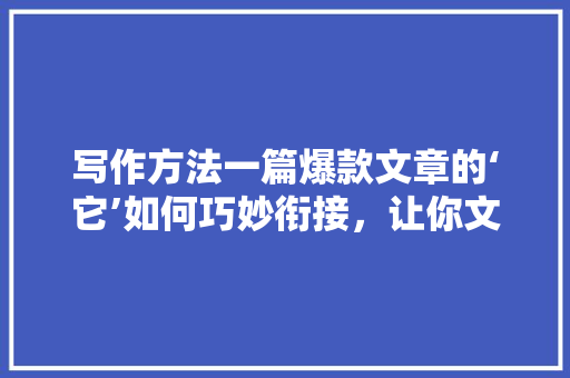 写作方法一篇爆款文章的‘它’如何巧妙衔接，让你文采飞扬！ 前端技术