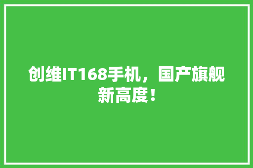 创维IT168手机，国产旗舰新高度！