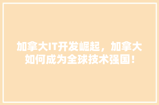 加拿大IT开发崛起，加拿大如何成为全球技术强国！
