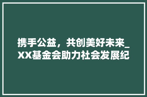 携手公益，共创美好未来_XX基金会助力社会发展纪实