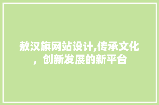 敖汉旗网站设计,传承文化，创新发展的新平台