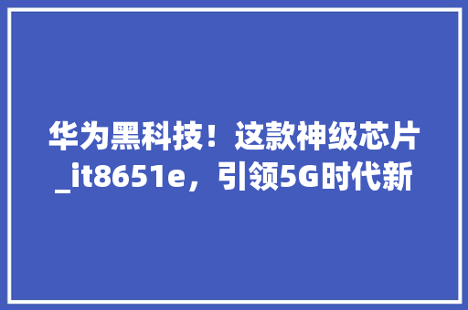 华为黑科技！这款神级芯片_it8651e，引领5G时代新潮流！
