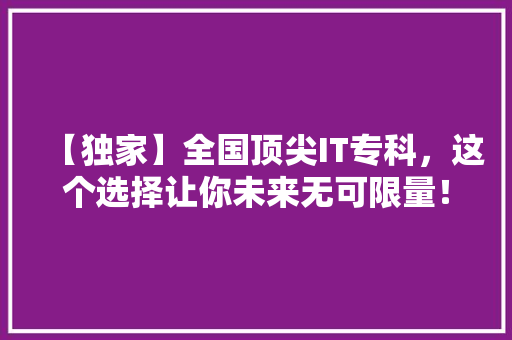 【独家】全国顶尖IT专科，这个选择让你未来无可限量！ 市场营销范文