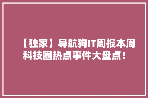 【独家】导航狗IT周报本周科技圈热点事件大盘点！ MySQL
