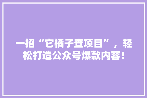 一招“它橘子查项目”，轻松打造公众号爆款内容！ 商务信函