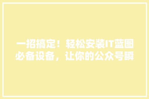 一招搞定！轻松安装IT蓝图必备设备，让你的公众号瞬间爆火 前端技术