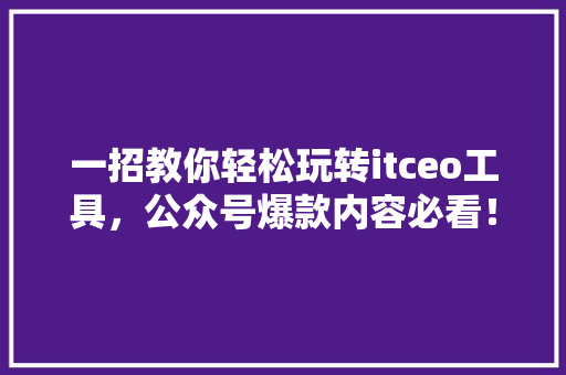 一招教你轻松玩转itceo工具，公众号爆款内容必看！ 前端技术