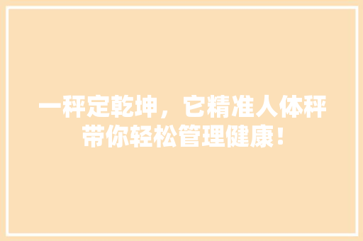 一秤定乾坤，它精准人体秤带你轻松管理健康！