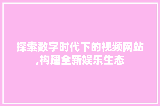 探索数字时代下的视频网站,构建全新娱乐生态 项目报告