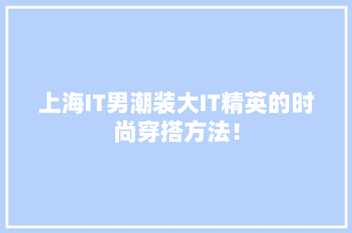 上海IT男潮装大IT精英的时尚穿搭方法！