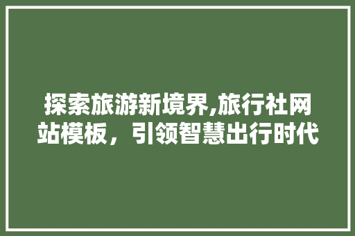 探索旅游新境界,旅行社网站模板，引领智慧出行时代