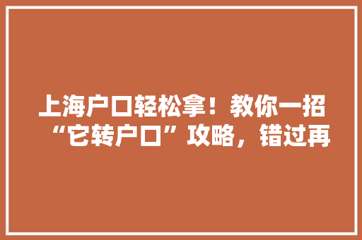 上海户口轻松拿！教你一招“它转户口”攻略，错过再等一年！