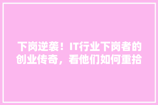 下岗逆袭！IT行业下岗者的创业传奇，看他们如何重拾人生