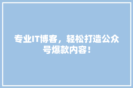 专业IT博客，轻松打造公众号爆款内容！ 网站建设
