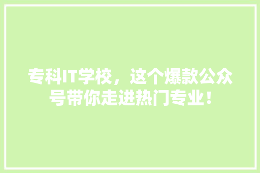 专科IT学校，这个爆款公众号带你走进热门专业！