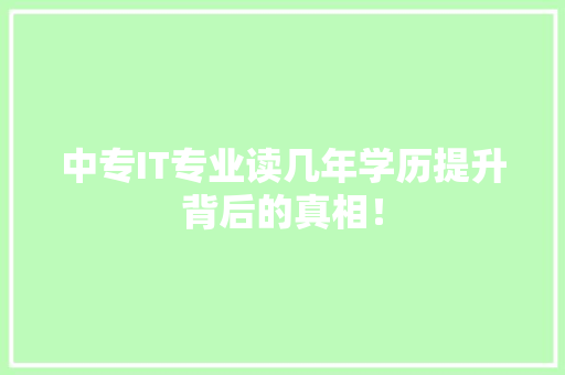 中专IT专业读几年学历提升背后的真相！ 市场营销范文