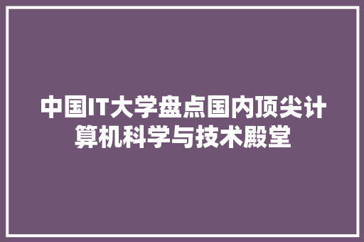 中国IT大学盘点国内顶尖计算机科学与技术殿堂