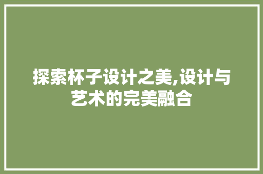 探索杯子设计之美,设计与艺术的完美融合