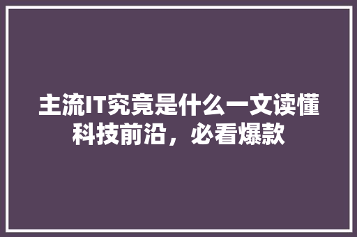 主流IT究竟是什么一文读懂科技前沿，必看爆款 市场营销范文
